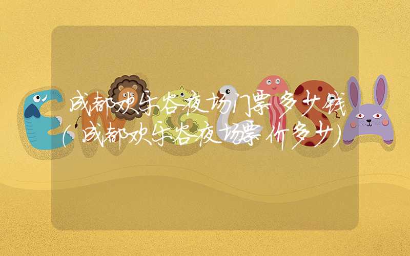 成都欢乐谷夜场门票多少钱（成都欢乐谷夜场票价多少）