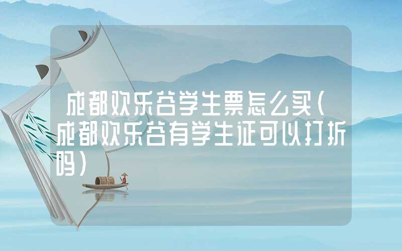 成都欢乐谷学生票怎么买（成都欢乐谷有学生证可以打折吗）