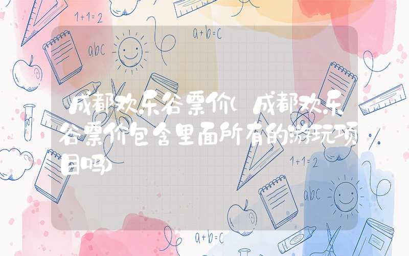 成都欢乐谷票价(成都欢乐谷票价包含里面所有的游玩项目吗)