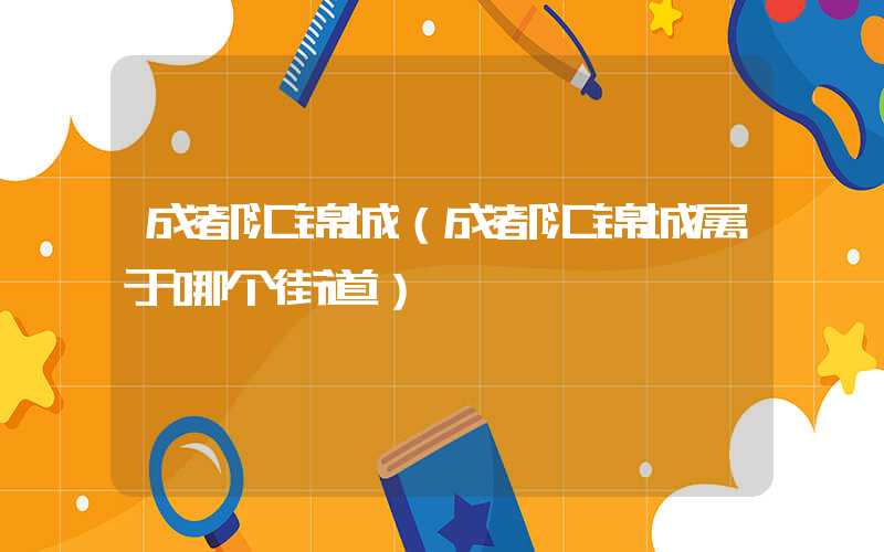 成都汇锦城（成都汇锦城属于哪个街道）