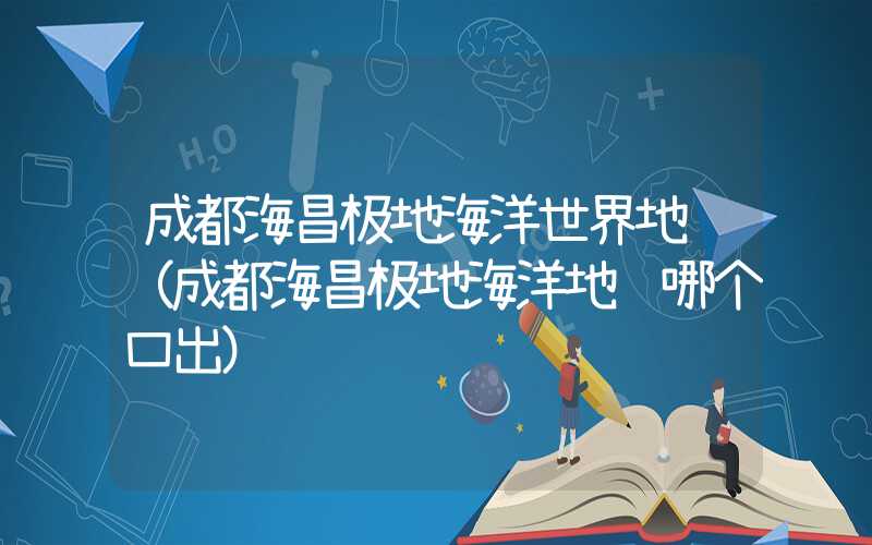 成都海昌极地海洋世界地铁（成都海昌极地海洋地铁哪个口出）
