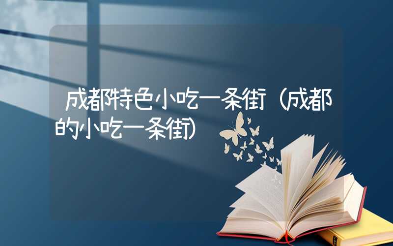 成都特色小吃一条街（成都的小吃一条街）