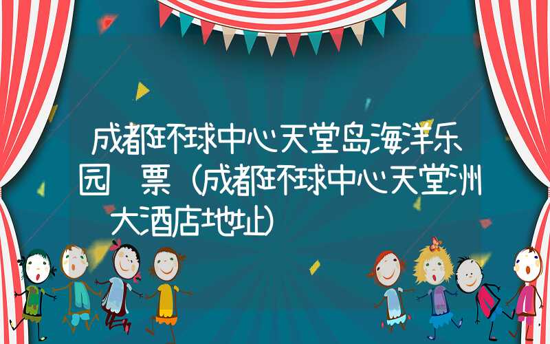 成都环球中心天堂岛海洋乐园门票（成都环球中心天堂洲际大酒店地址）