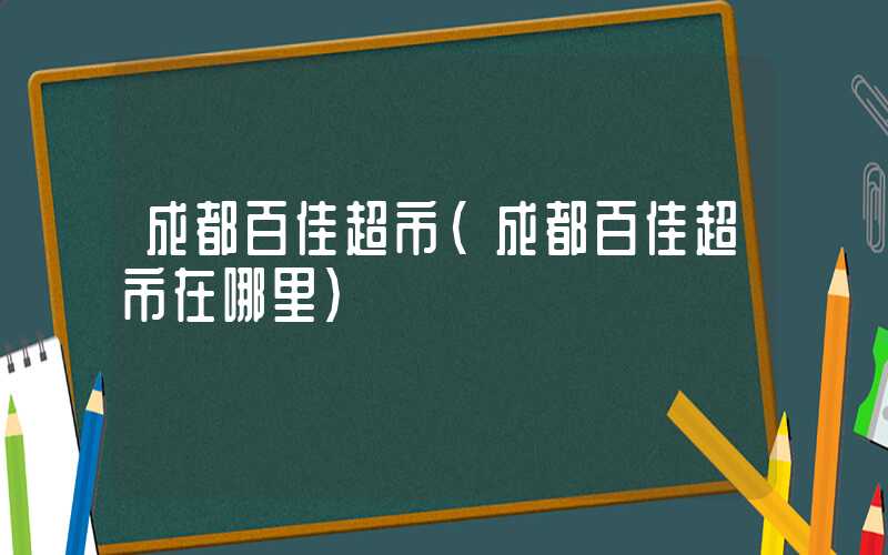 成都百佳超市（成都百佳超市在哪里）