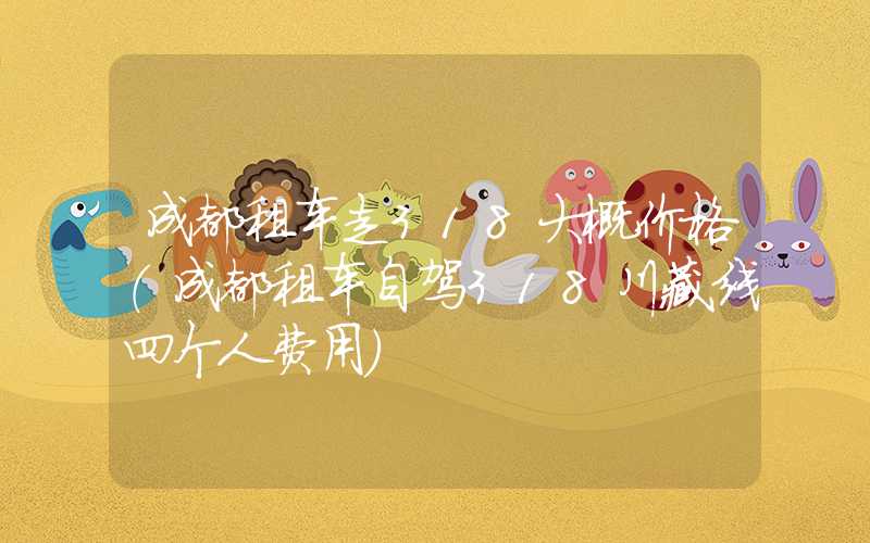 成都租车走318大概价格(成都租车自驾318川藏线四个人费用)