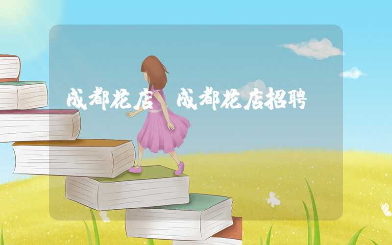 成都花店（成都花店招聘）
