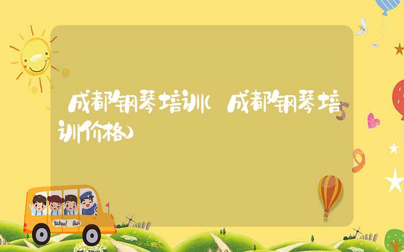 成都钢琴培训（成都钢琴培训价格）
