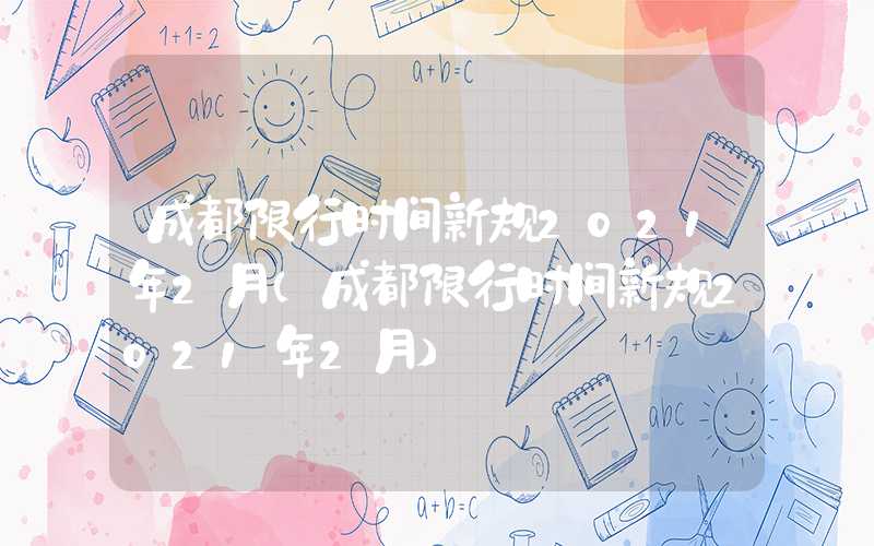 成都限行时间新规2021年2月（成都限行时间新规2021年2月）
