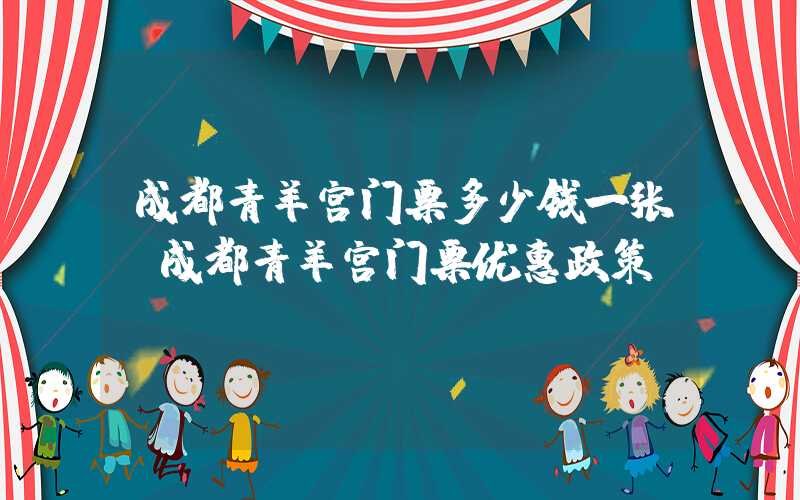 成都青羊宫门票多少钱一张(成都青羊宫门票优惠政策)