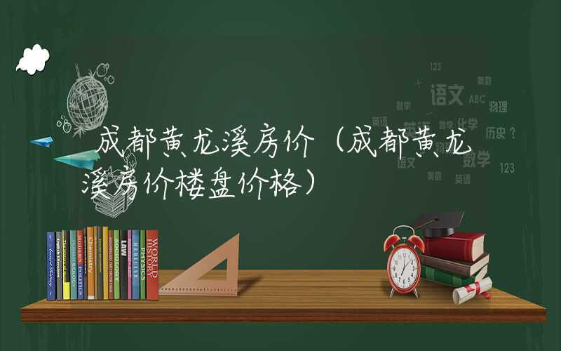 成都黄龙溪房价（成都黄龙溪房价楼盘价格）