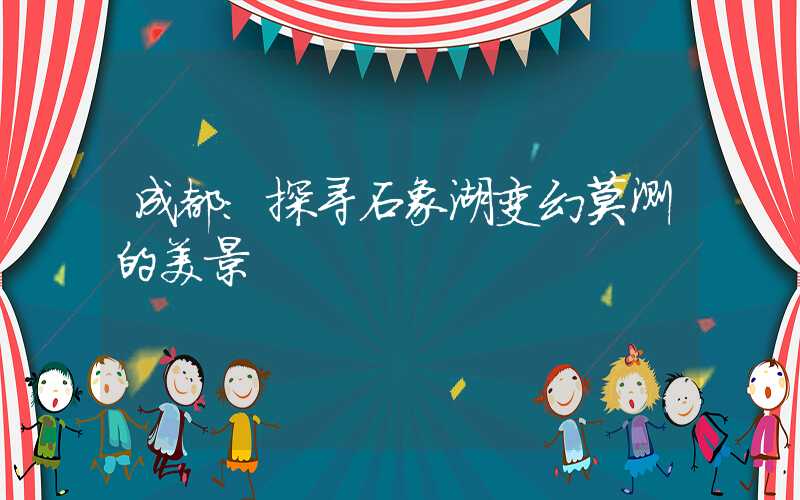 成都:探寻石象湖变幻莫测的美景