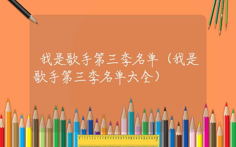我是歌手第三季名单（我是歌手第三季名单大全）
