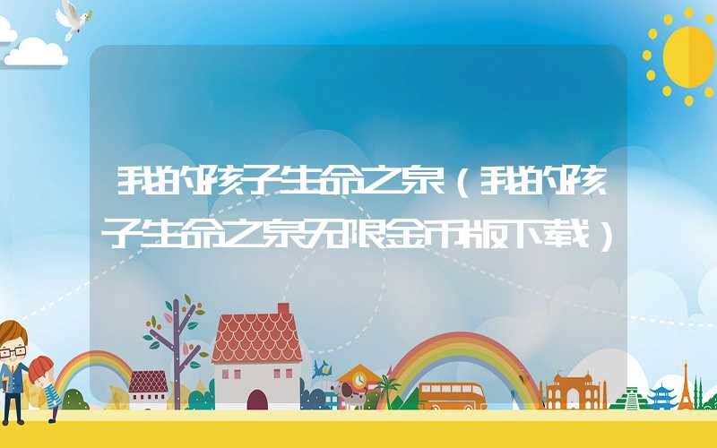 我的孩子生命之泉（我的孩子生命之泉无限金币版下载）