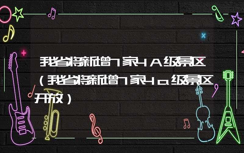 我省将新增7家4A级景区（我省将新增7家4a级景区开放）
