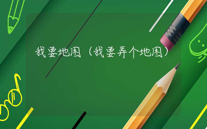 我要地图(我要弄个地图)