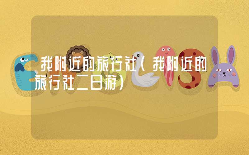 我附近的旅行社（我附近的旅行社二日游）