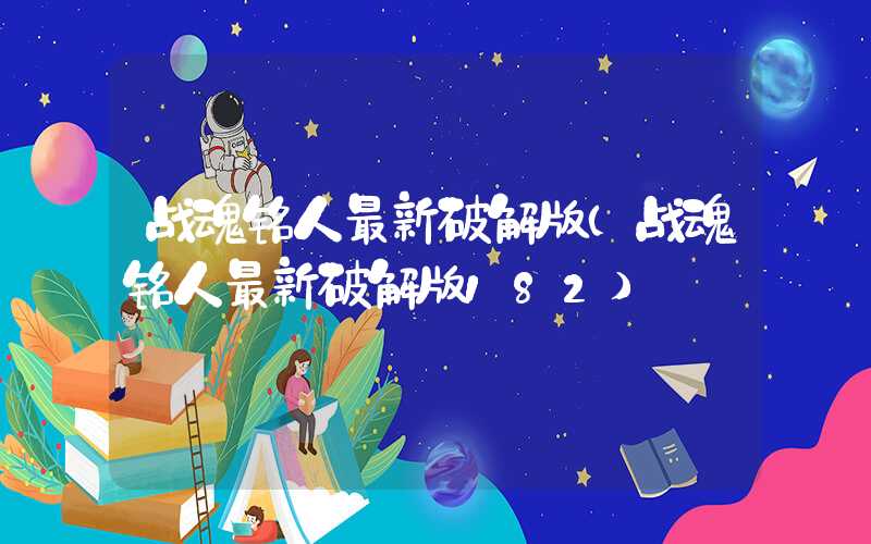 战魂铭人最新破解版（战魂铭人最新破解版182）