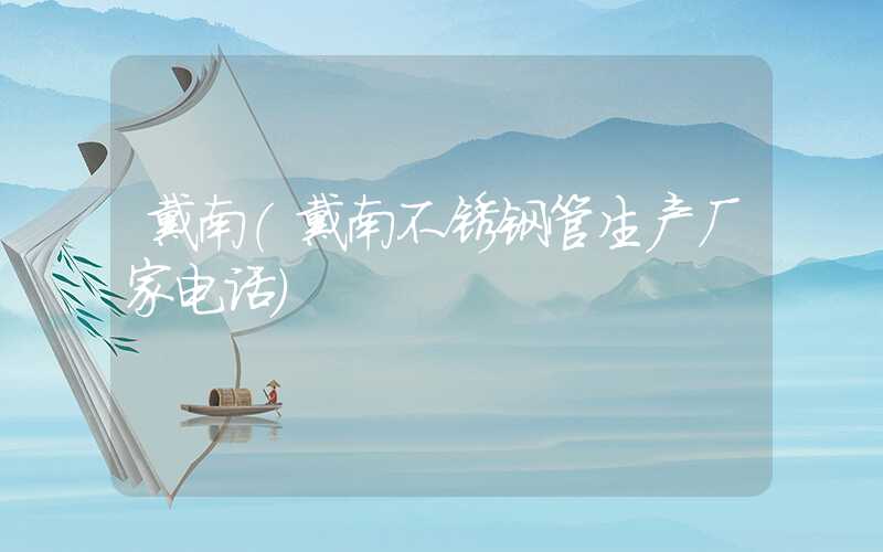戴南（戴南不锈钢管生产厂家电话）