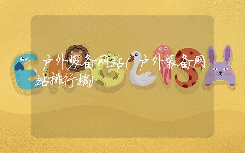 户外装备网站（户外装备网站排行榜）