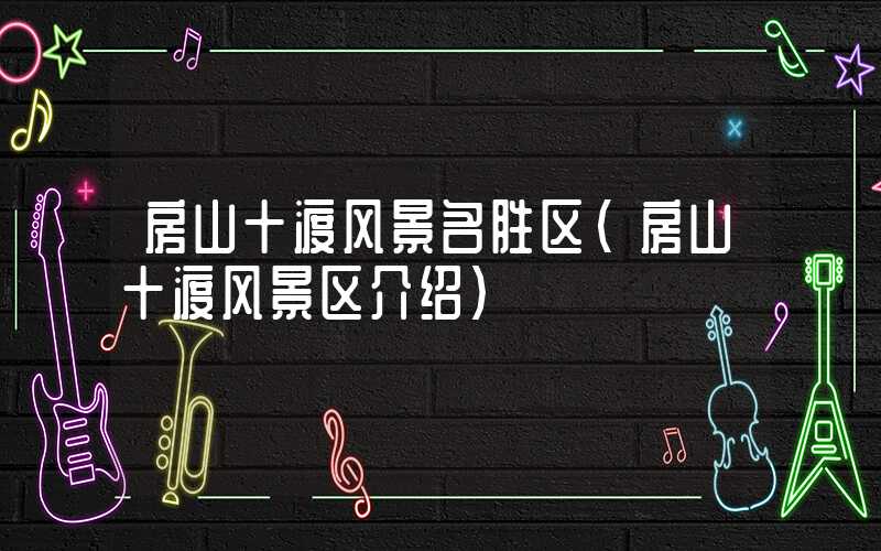 房山十渡风景名胜区（房山十渡风景区介绍）
