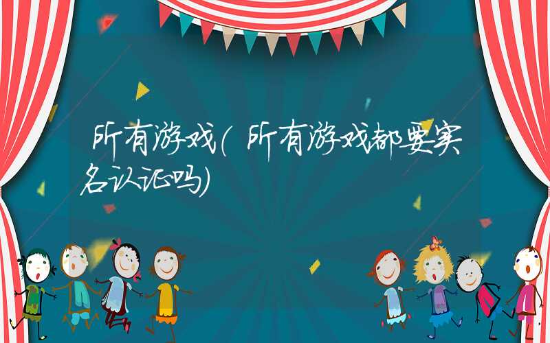 所有游戏（所有游戏都要实名认证吗）