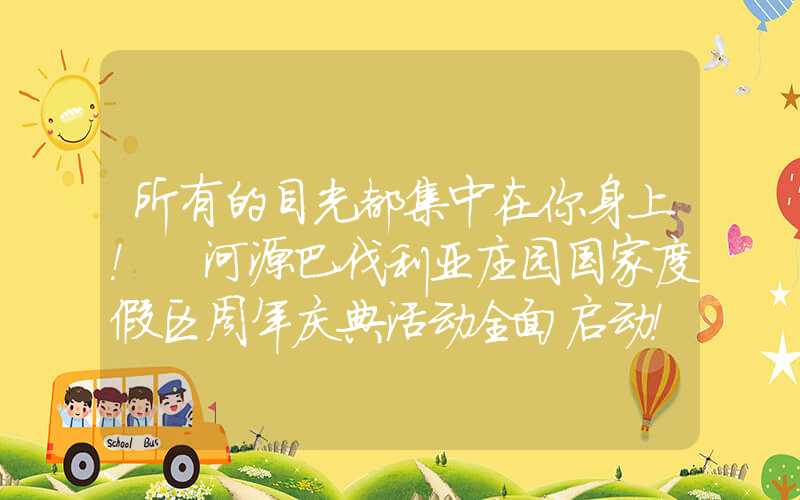 所有的目光都集中在你身上！ 河源巴伐利亚庄园国家度假区周年庆典活动全面启动！