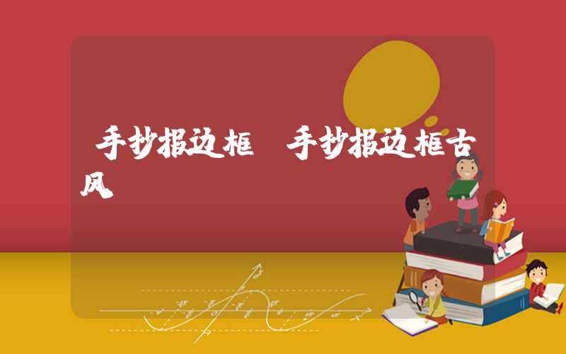 手抄报边框（手抄报边框古风）