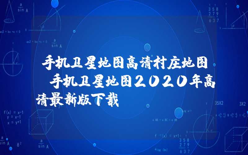 手机卫星地图高清村庄地图(手机卫星地图2020年高清最新版下载)