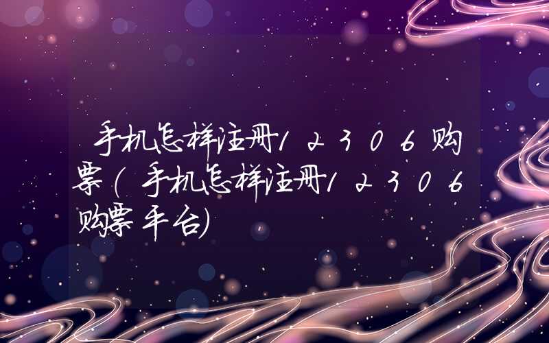 手机怎样注册12306购票（手机怎样注册12306购票平台）
