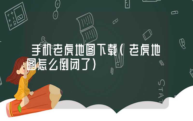 手机老虎地图下载（老虎地图怎么倒闭了）