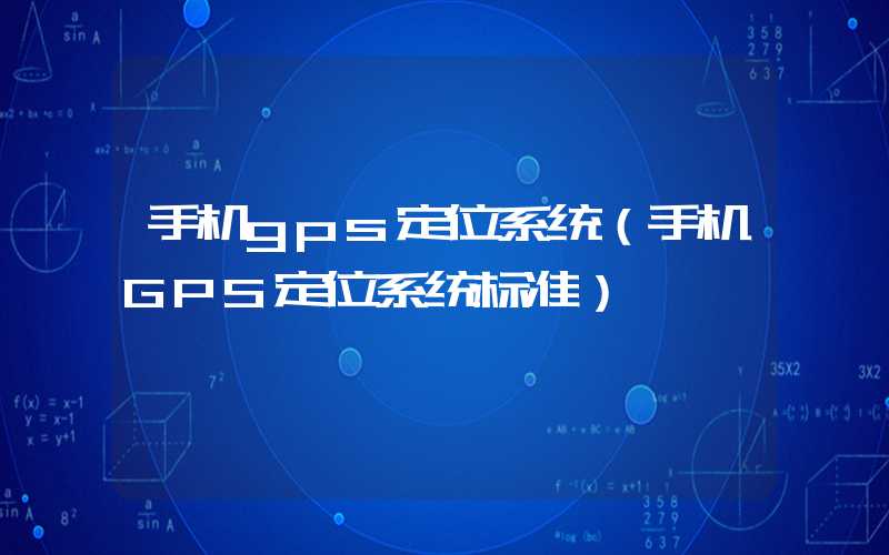手机gps定位系统（手机GPS定位系统标准）