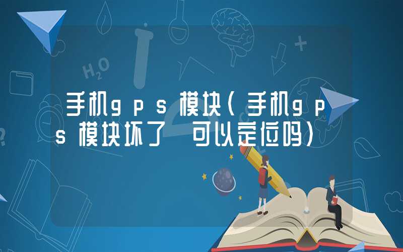 手机gps模块（手机gps模块坏了 可以定位吗）