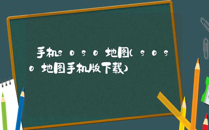 手机soso地图（soso地图手机版下载）