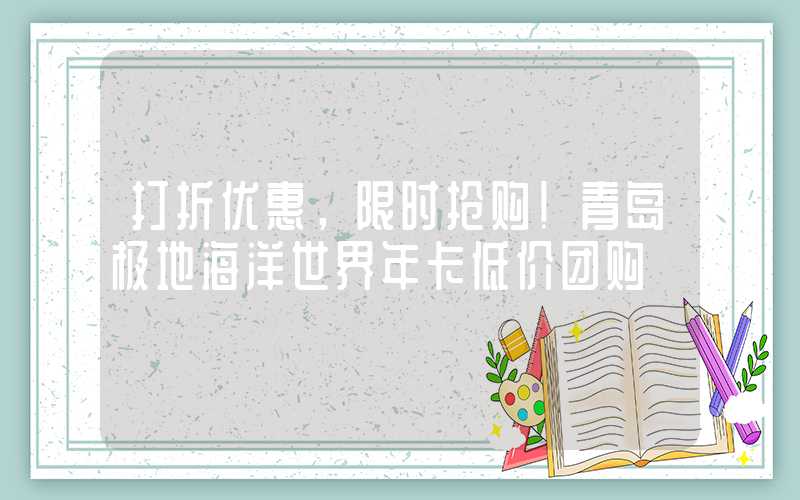 打折优惠，限时抢购！青岛极地海洋世界年卡低价团购