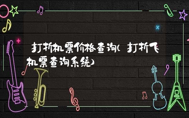 打折机票价格查询（打折飞机票查询系统）
