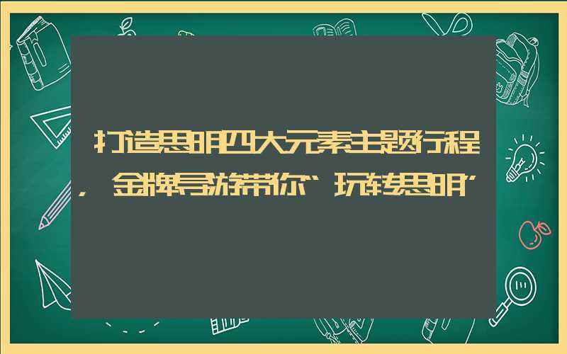 打造思明四大元素主题行程，金牌导游带你“玩转思明”