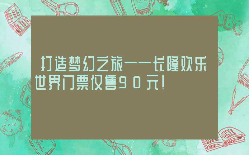 打造梦幻之旅——长隆欢乐世界门票仅售90元！