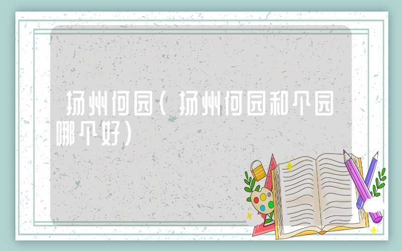 扬州何园(扬州何园和个园哪个好)