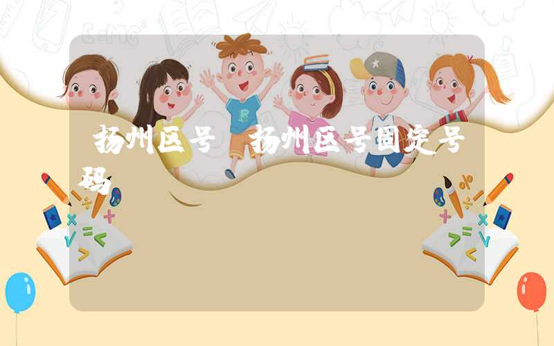 扬州区号（扬州区号固定号码）