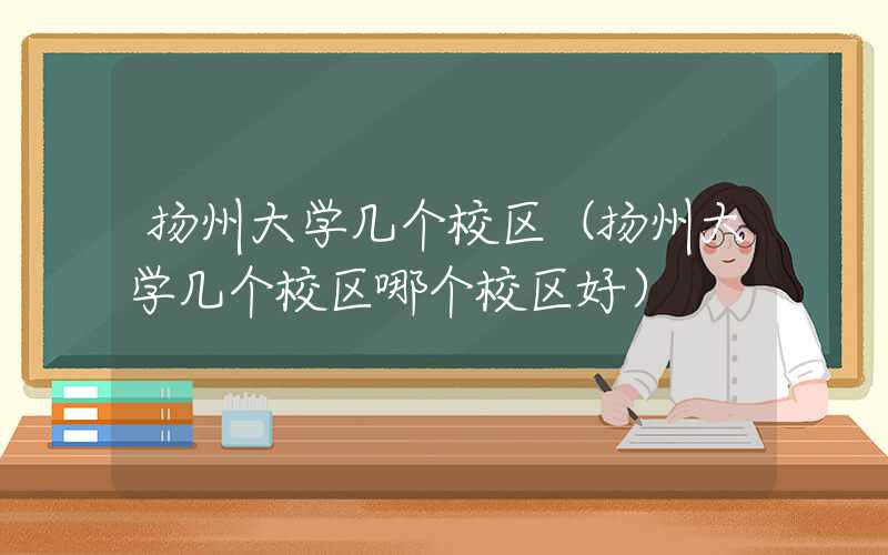 扬州大学几个校区（扬州大学几个校区哪个校区好）