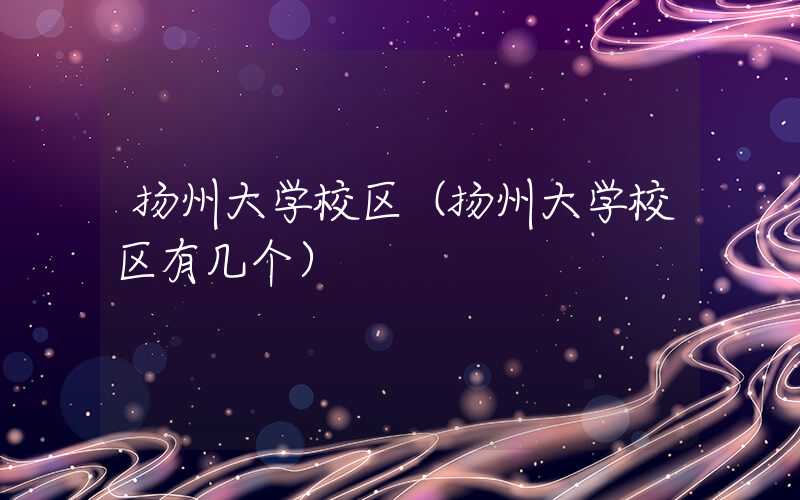 扬州大学校区（扬州大学校区有几个）