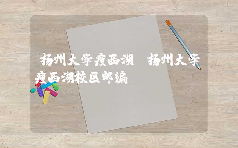 扬州大学瘦西湖（扬州大学瘦西湖校区邮编）