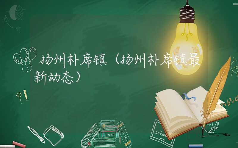 扬州朴席镇（扬州朴席镇最新动态）