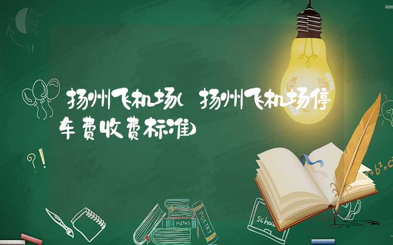 扬州飞机场（扬州飞机场停车费收费标准）