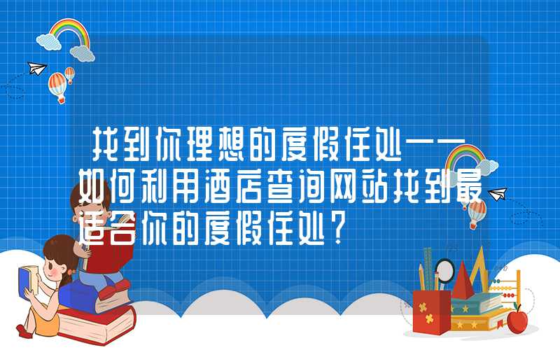 找到你理想的度假住处——如何利用酒店查询网站找到最适合你的度假住处？