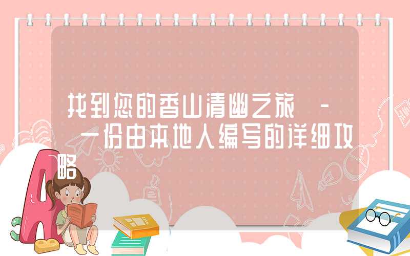 找到您的香山清幽之旅 - 一份由本地人编写的详细攻略