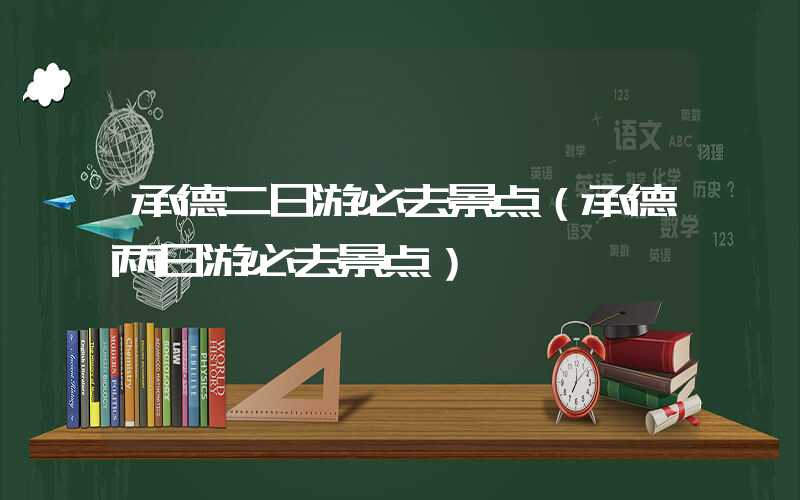 承德二日游必去景点（承德两日游必去景点）