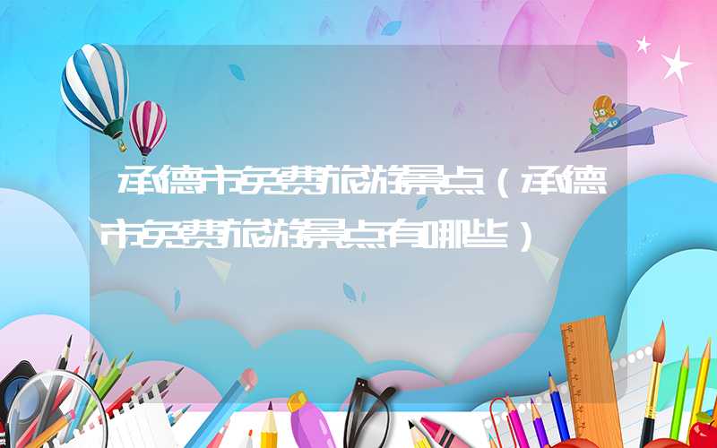 承德市免费旅游景点（承德市免费旅游景点有哪些）