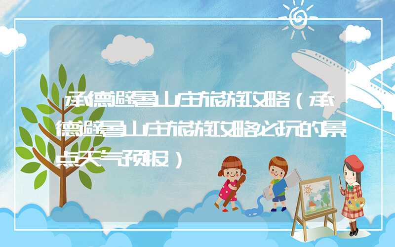 承德避暑山庄旅游攻略（承德避暑山庄旅游攻略必玩的景点天气预报）