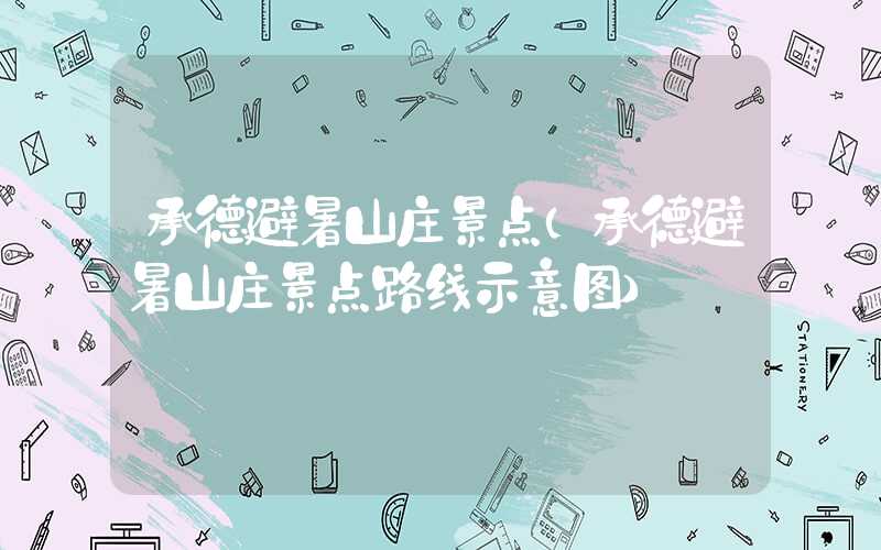 承德避暑山庄景点(承德避暑山庄景点路线示意图)